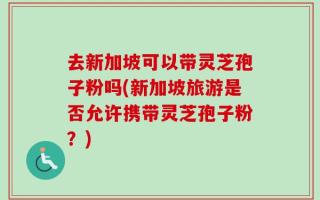 去新加坡可以带灵芝孢子粉吗(新加坡旅游是否允许携带灵芝孢子粉？)