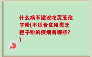 什么病不建议吃灵芝孢子粉(不适合食用灵芝孢子粉的疾病有哪些？)