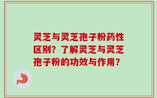 灵芝与灵芝孢子粉药性区别？了解灵芝与灵芝孢子粉的功效与作用？