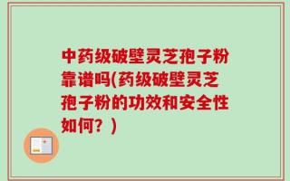 中药级破壁灵芝孢子粉靠谱吗(药级破壁灵芝孢子粉的功效和安全性如何？)
