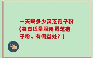 一天喝多少灵芝孢子粉(每日适量服用灵芝孢子粉，有何益处？)