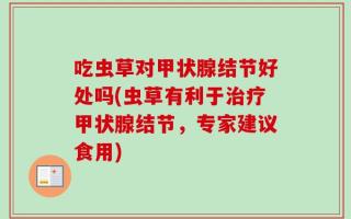 吃虫草对甲状腺结节好处吗(虫草有利于治疗甲状腺结节，专家建议食用)