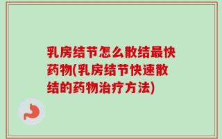 乳房结节怎么散结最快药物(乳房结节快速散结的药物治疗方法)