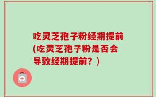 吃灵芝孢子粉经期提前(吃灵芝孢子粉是否会导致经期提前？)