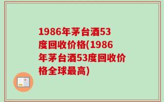 1986年茅台酒53度回收价格(1986年茅台酒53度回收价格全球最高)