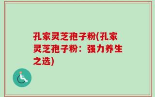 孔家灵芝孢子粉(孔家灵芝孢子粉：强力养生之选)