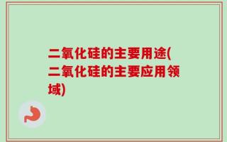 二氧化硅的主要用途(二氧化硅的主要应用领域)