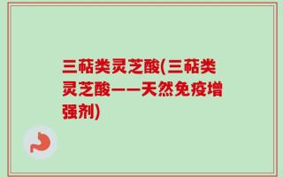 三萜类灵芝酸(三萜类灵芝酸——天然免疫增强剂)