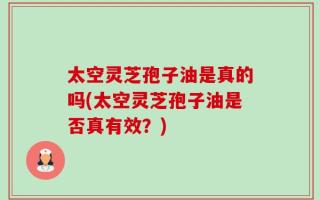 太空灵芝孢子油是真的吗(太空灵芝孢子油是否真有效？)