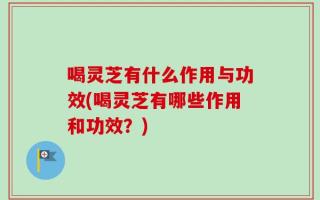 喝灵芝有什么作用与功效(喝灵芝有哪些作用和功效？)