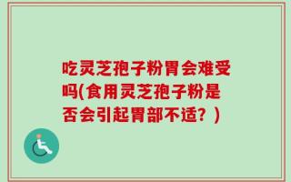 吃灵芝孢子粉胃会难受吗(食用灵芝孢子粉是否会引起胃部不适？)