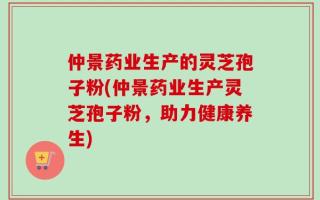 仲景药业生产的灵芝孢子粉(仲景药业生产灵芝孢子粉，助力健康养生)