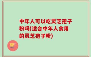 中年人可以吃灵芝孢子粉吗(适合中年人食用的灵芝孢子粉)