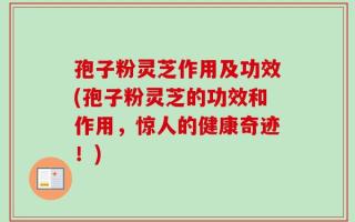孢子粉灵芝作用及功效(孢子粉灵芝的功效和作用，惊人的健康奇迹！)