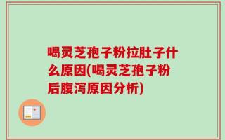 喝灵芝孢子粉拉肚子什么原因(喝灵芝孢子粉后腹泻原因分析)