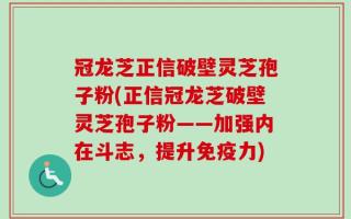 冠龙芝正信破壁灵芝孢子粉(正信冠龙芝破壁灵芝孢子粉——加强内在斗志，提升免疫力)