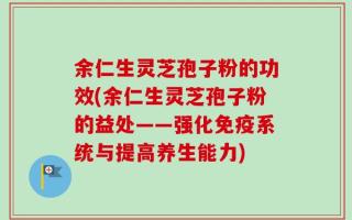 余仁生灵芝孢子粉的功效(余仁生灵芝孢子粉的益处——强化免疫系统与提高养生能力)