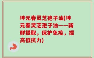 坤元春灵芝孢子油(坤元春灵芝孢子油——新鲜提取，保护免疫，提高抵抗力)