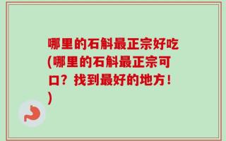 哪里的石斛最正宗好吃(哪里的石斛最正宗可口？找到最好的地方！)