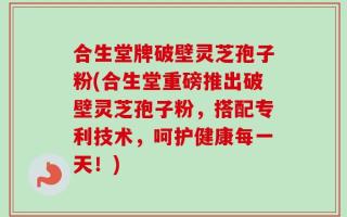 合生堂牌破壁灵芝孢子粉(合生堂重磅推出破壁灵芝孢子粉，搭配专利技术，呵护健康每一天！)
