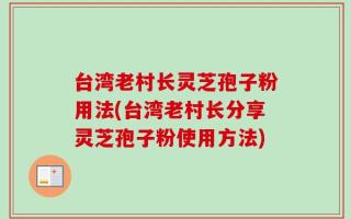台湾老村长灵芝孢子粉用法(台湾老村长分享灵芝孢子粉使用方法)