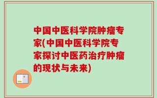 中国中医科学院肿瘤专家(中国中医科学院专家探讨中医药治疗肿瘤的现状与未来)