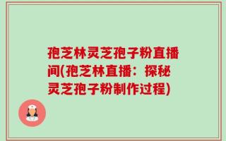 孢芝林灵芝孢子粉直播间(孢芝林直播：探秘灵芝孢子粉制作过程)