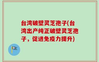 台湾破壁灵芝孢子(台湾出产纯正破壁灵芝孢子，促进免疫力提升)