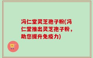 冯仁堂灵芝孢子粉(冯仁堂推出灵芝孢子粉，助您提升免疫力)