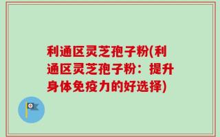 利通区灵芝孢子粉(利通区灵芝孢子粉：提升身体免疫力的好选择)