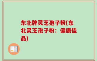 东北牌灵芝孢子粉(东北灵芝孢子粉：健康佳品)