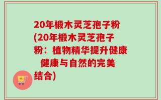 20年椴木灵芝孢子粉(20年椴木灵芝孢子粉：植物精华提升健康  健康与自然的完美结合)