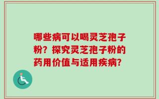 哪些病可以喝灵芝孢子粉？探究灵芝孢子粉的药用价值与适用疾病？