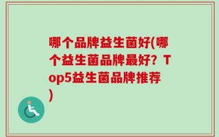 哪个品牌益生菌好(哪个益生菌品牌最好？Top5益生菌品牌推荐)