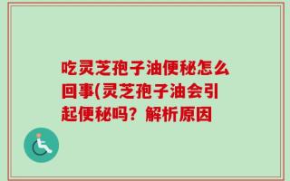 吃灵芝孢子油便秘怎么回事(灵芝孢子油会引起便秘吗？解析原因