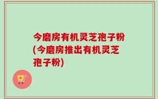 今磨房有机灵芝孢子粉(今磨房推出有机灵芝孢子粉)
