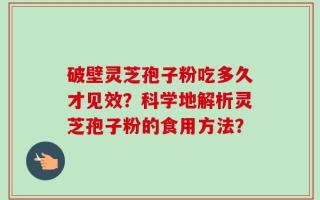 破壁灵芝孢子粉吃多久才见效？科学地解析灵芝孢子粉的食用方法？