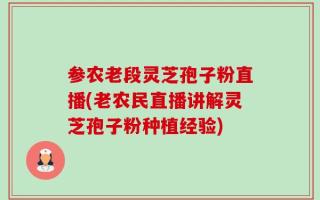 参农老段灵芝孢子粉直播(老农民直播讲解灵芝孢子粉种植经验)