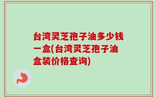 台湾灵芝孢子油多少钱一盒(台湾灵芝孢子油盒装价格查询)