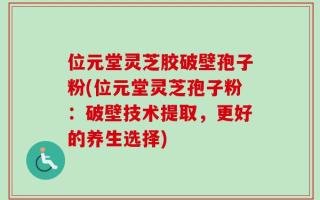 位元堂灵芝胶破壁孢子粉(位元堂灵芝孢子粉：破壁技术提取，更好的养生选择)