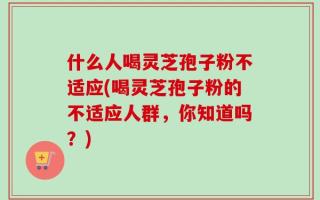 什么人喝灵芝孢子粉不适应(喝灵芝孢子粉的不适应人群，你知道吗？)