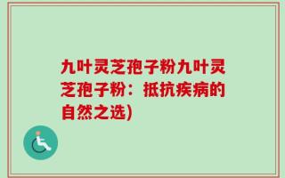 九叶灵芝孢子粉九叶灵芝孢子粉：抵抗疾病的自然之选)