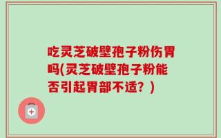 吃灵芝破壁孢子粉伤胃吗(灵芝破壁孢子粉能否引起胃部不适？)