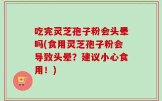 吃完灵芝孢子粉会头晕吗(食用灵芝孢子粉会导致头晕？建议小心食用！)
