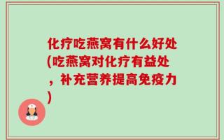 化疗吃燕窝有什么好处(吃燕窝对化疗有益处，补充营养提高免疫力)