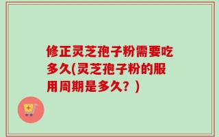 修正灵芝孢子粉需要吃多久(灵芝孢子粉的服用周期是多久？)