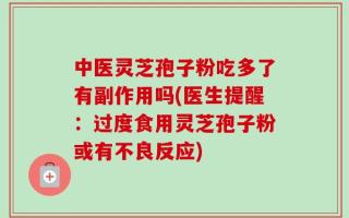中医灵芝孢子粉吃多了有副作用吗(医生提醒：过度食用灵芝孢子粉或有不良反应)