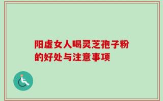 阳虚女人喝灵芝孢子粉的好处与注意事项