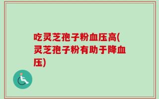 吃灵芝孢子粉血压高(灵芝孢子粉有助于降血压)