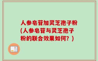 人参皂苷加灵芝孢子粉(人参皂苷与灵芝孢子粉的联合效果如何？)